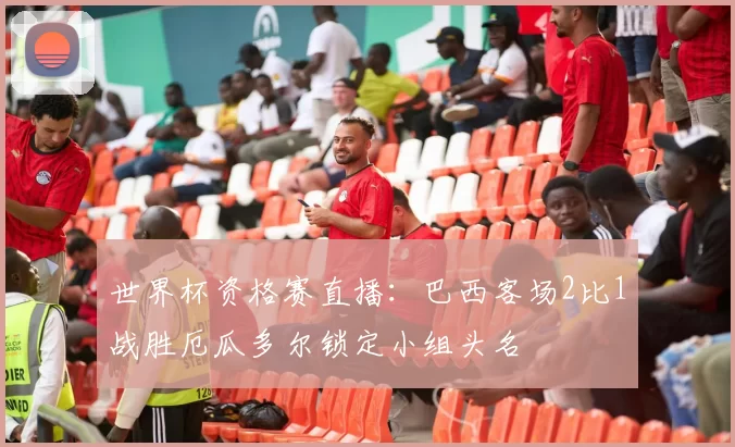 世界杯资格赛直播：巴西客场2比1战胜厄瓜多尔锁定小组头名