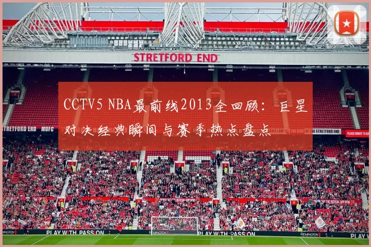CCTV5 NBA最前线2013全回顾：巨星对决经典瞬间与赛季热点盘点