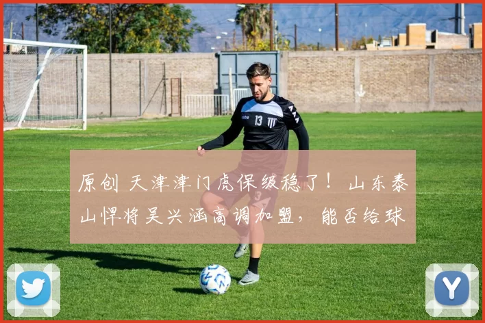 原创 天津津门虎保级稳了！山东泰山悍将吴兴涵高调加盟，能否给球队带来变化？