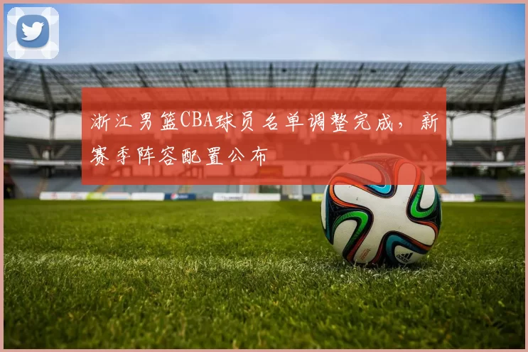 浙江男篮CBA球员名单调整完成，新赛季阵容配置公布