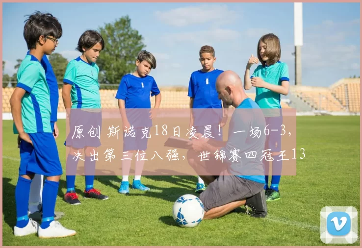 原创 斯诺克18日凌晨！一场6-3，决出第三位八强，世锦赛四冠王136，太稳了