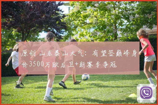 原创 山东泰山大气：有望签巅峰身价3500万欧后卫+新赛季争冠