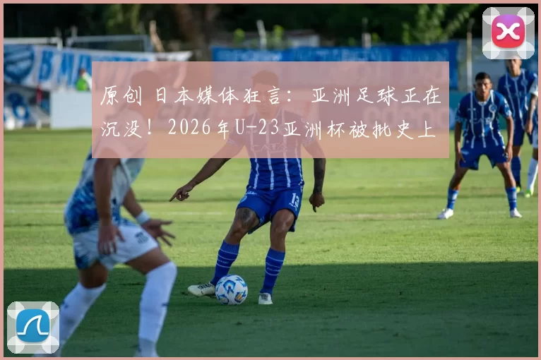 原创 日本媒体狂言：亚洲足球正在沉没！2026年U-23亚洲杯被批史上最差