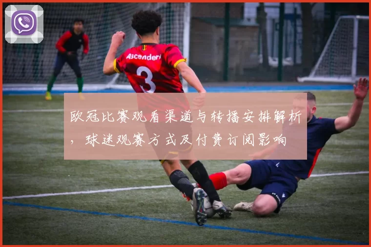 欧冠比赛观看渠道与转播安排解析，球迷观赛方式及付费订阅影响