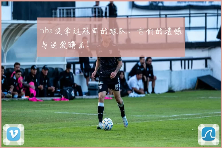 nba没拿过冠军的球队，它们的遗憾与逆袭曙光！