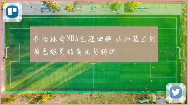 乔治林奇NBA生涯回顾 从扣篮王到角色球员的高光与转折