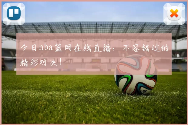 今日nba篮网在线直播，不容错过的精彩对决！