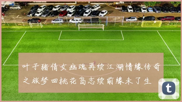 叶子猪倩女幽魂再续江湖情缘传奇之旅梦回桃花岛志续前缘未了生