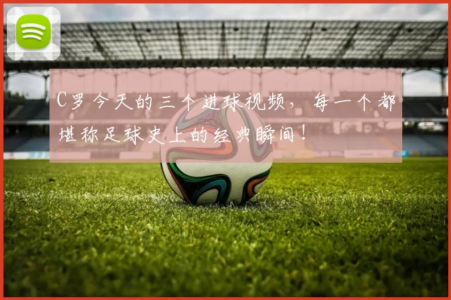 C罗今天的三个进球视频，每一个都堪称足球史上的经典瞬间！