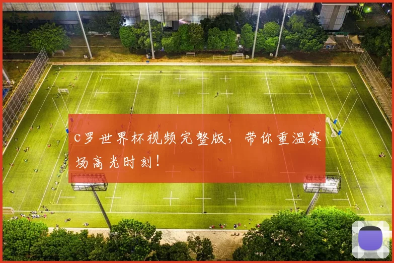 c罗世界杯视频完整版，带你重温赛场高光时刻！