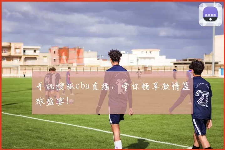 手机搜狐cba直播，带你畅享激情篮球盛宴！