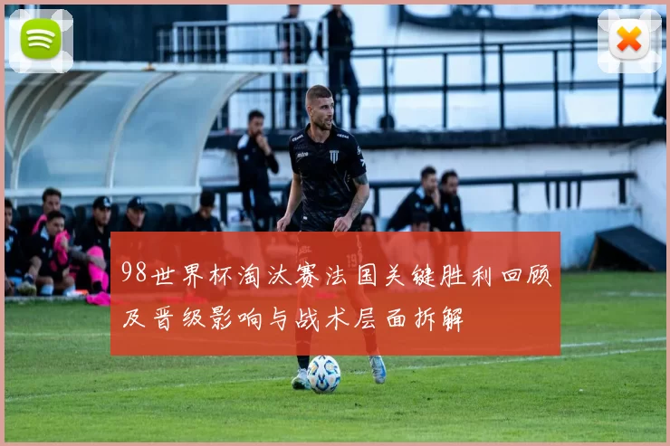 98世界杯淘汰赛法国关键胜利回顾及晋级影响与战术层面拆解