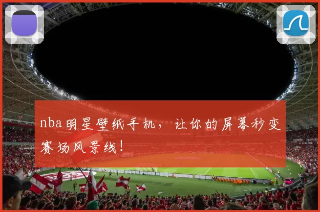 nba明星壁纸手机，让你的屏幕秒变赛场风景线！