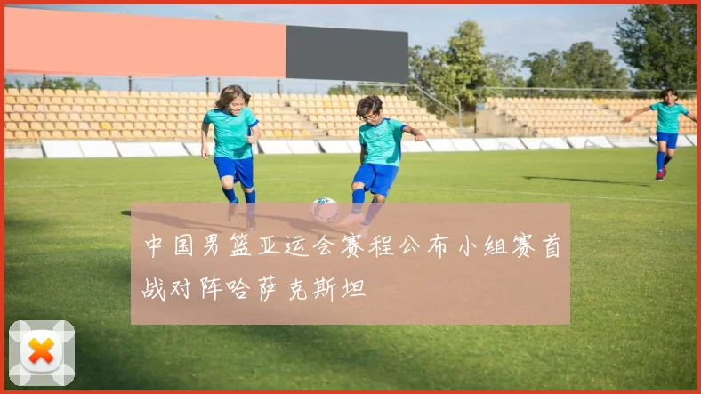 中国男篮亚运会赛程公布小组赛首战对阵哈萨克斯坦