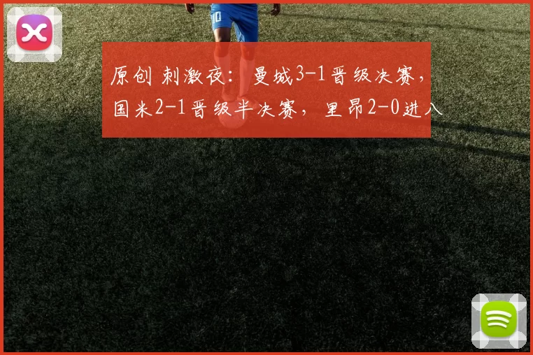 原创 刺激夜：曼城3-1晋级决赛，国米2-1晋级半决赛，里昂2-0进八强