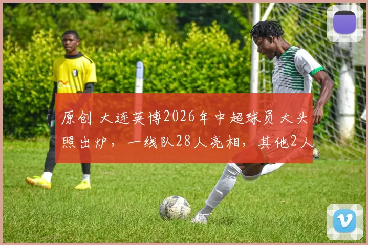 原创 大连英博2026年中超球员大头照出炉，一线队28人亮相，其他2人会是谁？