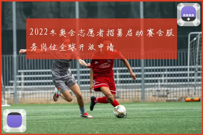 2022冬奥会志愿者招募启动 赛会服务岗位全球开放申请