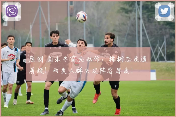 原创 国米冬窗无动作，橡树态度遭质疑！两类人群决定阵容厚度！