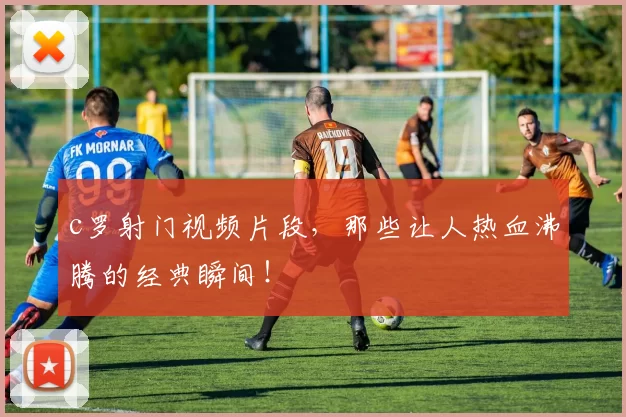 c罗射门视频片段，那些让人热血沸腾的经典瞬间！