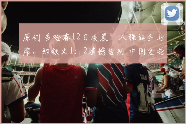 原创 多哈赛12日凌晨！八强诞生七席，郑钦文1：2遗憾告别 中国金花虽败犹荣