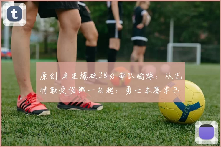 原创 库里爆砍38分率队输球，从巴特勒受伤那一刻起，勇士本赛季已结束