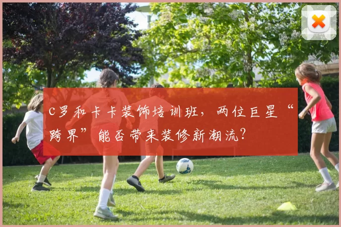 c罗和卡卡装饰培训班，两位巨星“跨界”能否带来装修新潮流？