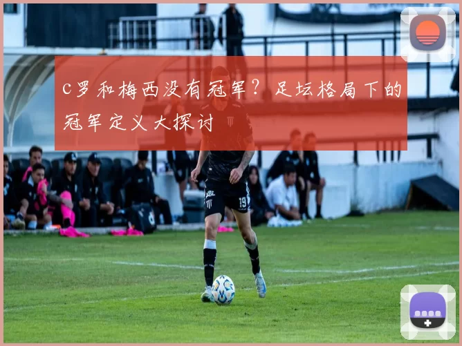 c罗和梅西没有冠军？足坛格局下的冠军定义大探讨
