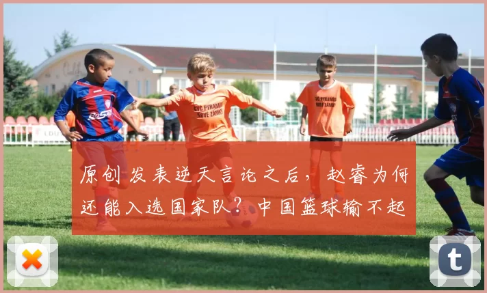 原创 发表逆天言论之后，赵睿为何还能入选国家队？中国篮球输不起了