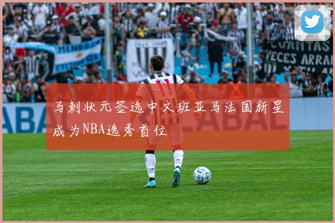 马刺状元签选中文班亚马法国新星成为NBA选秀首位