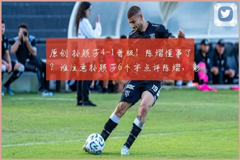 原创 孙颖莎4-1晋级！陈熠懂事了？谁注意孙颖莎6个字点评陈熠，彰显大格局