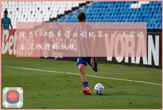 徐杰CBA首秀得分创纪录，广东宏远后卫线迎新血液