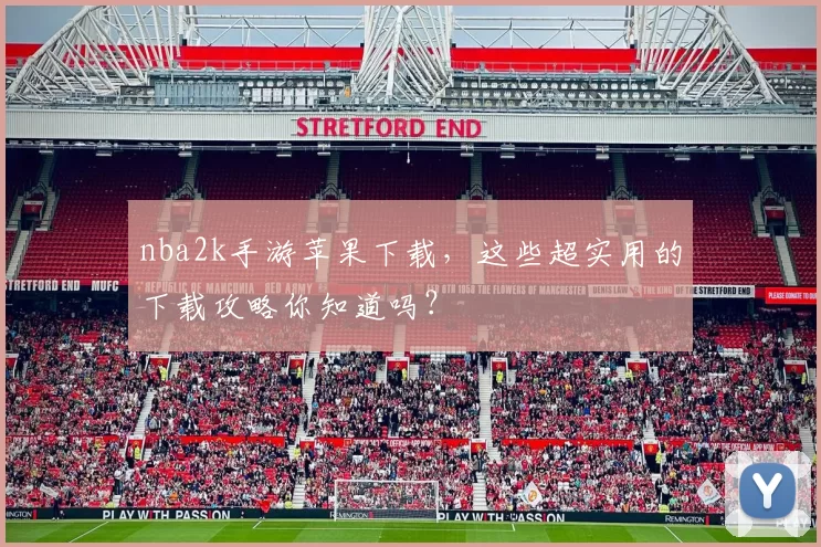 nba2k手游苹果下载，这些超实用的下载攻略你知道吗？