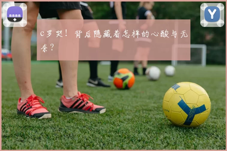 c罗哭！背后隐藏着怎样的心酸与无奈？