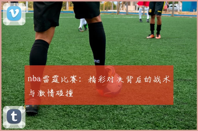 nba雷霆比赛：精彩对决背后的战术与激情碰撞