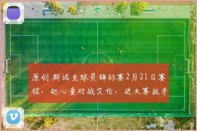 原创 斯诺克球员锦标赛2月21日赛程，赵心童对战艾伦，进决赛就夺冠