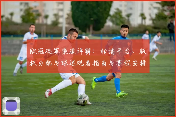 欧冠观赛渠道详解：转播平台、版权分配与球迷观看指南与赛程安排