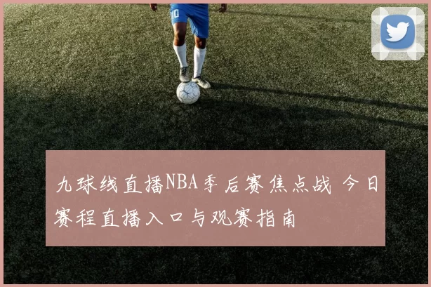 九球线直播NBA季后赛焦点战 今日赛程直播入口与观赛指南