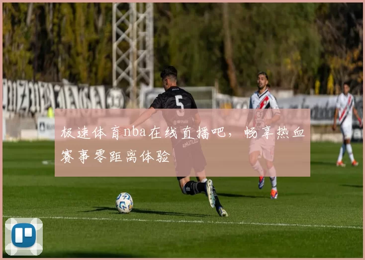 极速体育nba在线直播吧，畅享热血赛事零距离体验