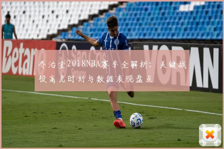 乔治金2018NBA赛季全解析：关键战役高光时刻与数据表现盘点