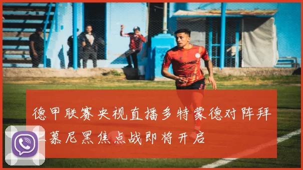 德甲联赛央视直播多特蒙德对阵拜仁慕尼黑焦点战即将开启